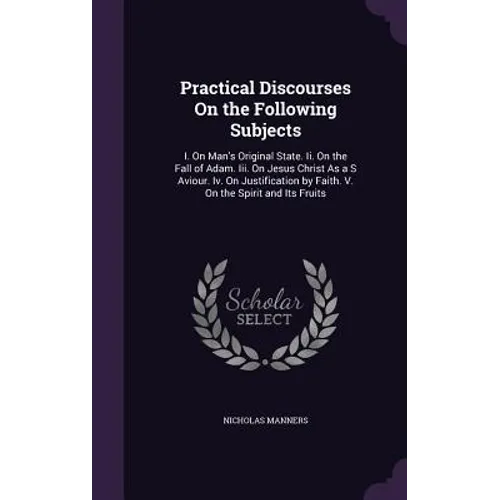 Practical Discourses On the Following Subjects: I. On Man's Original State. Ii. On the Fall of Adam. Iii. On Jesus Christ As a S Aviour. Iv. On Justif