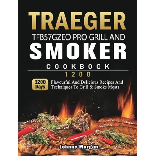 Traeger TFB57GZEO Pro Grill and Smoker Cookbook 1200: 1200 Days Flavourful And Delicious Recipes And Techniques To Grill & Smoke Meats