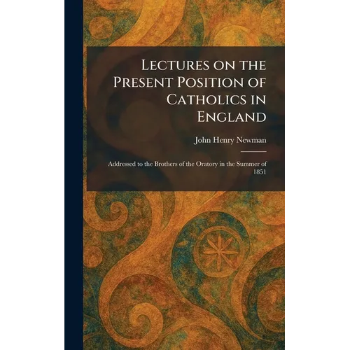 Lectures on the Present Position of Catholics in England: Addressed to the Brothers of the Oratory in the Summer of 1851