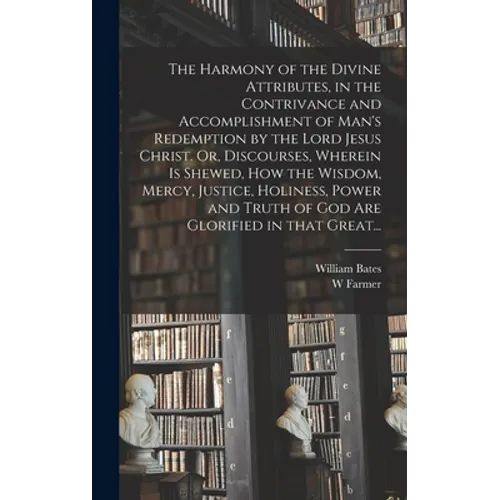 The Harmony of the Divine Attributes, in the Contrivance and Accomplishment of Man's Redemption by the Lord Jesus Christ. Or, Discourses, Wherein is S