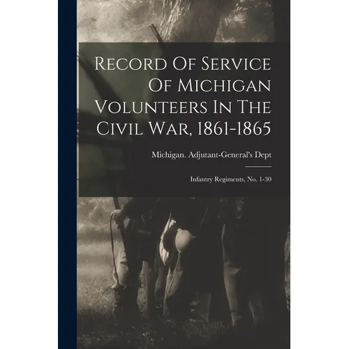 Record Of Service Of Michigan Volunteers In The Civil War, 1861-1865: Infantry Regiments, No. 1-30