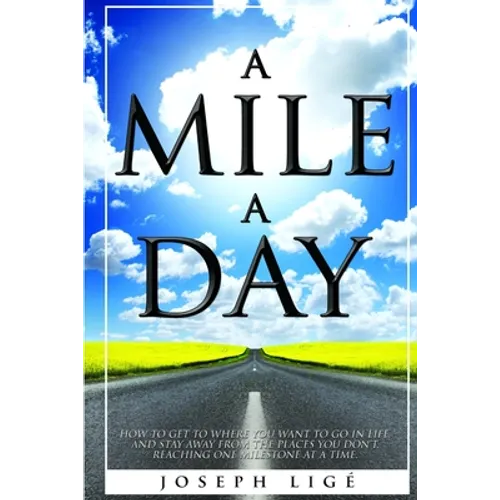 A Mile A Day: How to Get to Where You Want to Go In Life, and Stay Away from the Places You Don't. Reaching One Milestone At a Time.