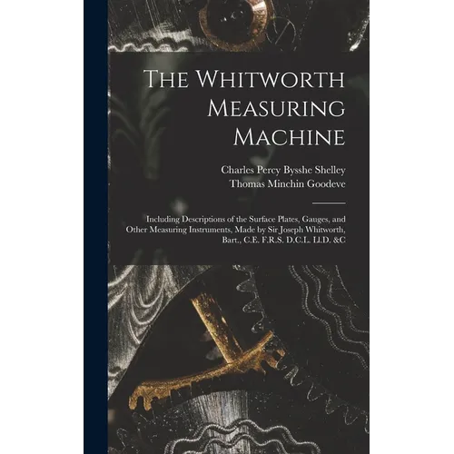 The Whitworth Measuring Machine: Including Descriptions of the Surface Plates, Gauges, and Other Measuring Instruments, Made by Sir Joseph Whitworth,