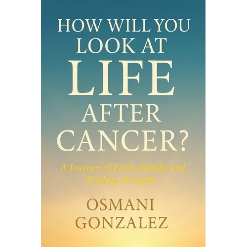 How Will You Look at Life after Cancer?: A Journey of Faith, Family, and Finding Strength