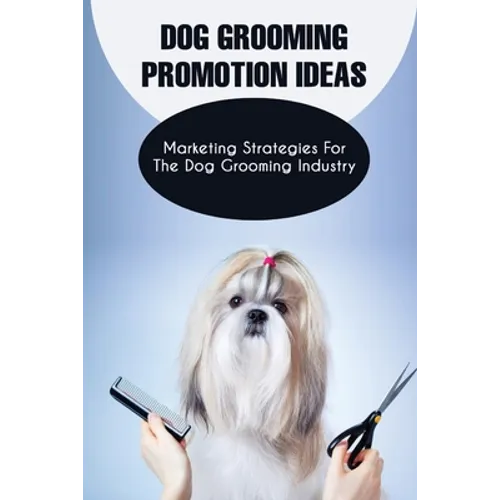 Dog Grooming Promotion Ideas: Marketing Strategies For The Dog Grooming Industry: Dog Grooming Promotion Ideas Book