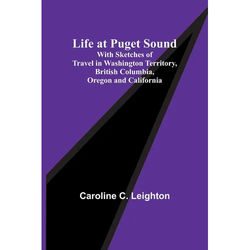 Life at Puget Sound: With Sketches of Travel in Washington Territory, British Columbia, Oregon and California