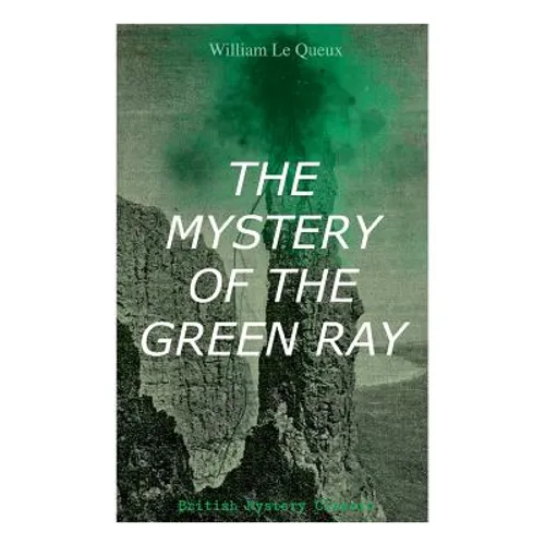 THE MYSTERY OF THE GREEN RAY (British Mystery Classic): A Thrilling Tale of Love, Adventure and Espionage on the Eve of WWI