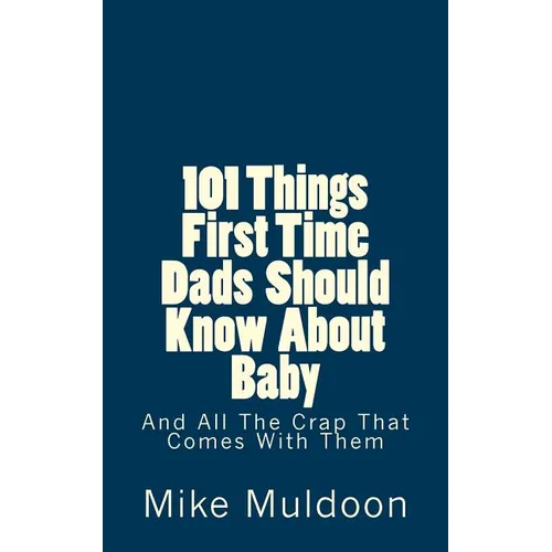 101 Things First Time Dads Should Know About Baby: And All The Crap That Comes With Them