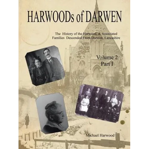 HARWOODs of DARWEN: The History of the Harwood, & Associated Families Descended From Darwen, Lancashire - Volume 2, Part I