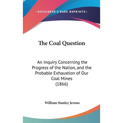 The Coal Question: An Inquiry Concerning the Progress of the Nation, and the Probable Exhaustion of Our Coal Mines (1866)