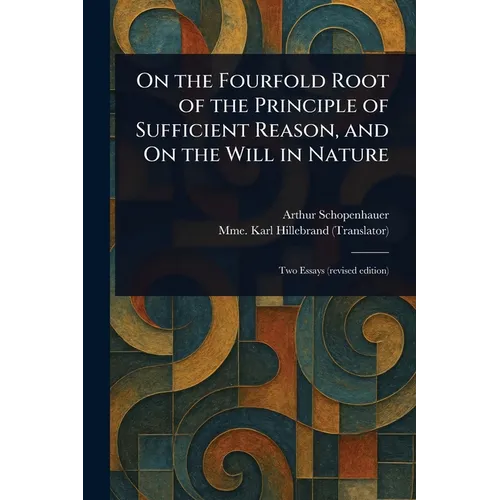 On the Fourfold Root of the Principle of Sufficient Reason, and On the Will in Nature