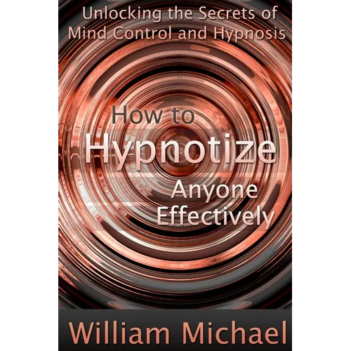 How to Hypnotize Anyone Effectively: Unlocking the Secrets of Mind Control and Hypnosis