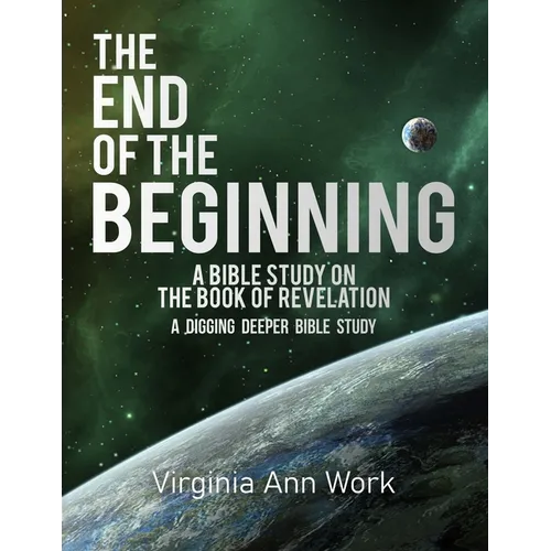 The End of the Beginning A Bible Study on the Book of Revelation: A Digging Deeper Bible Study