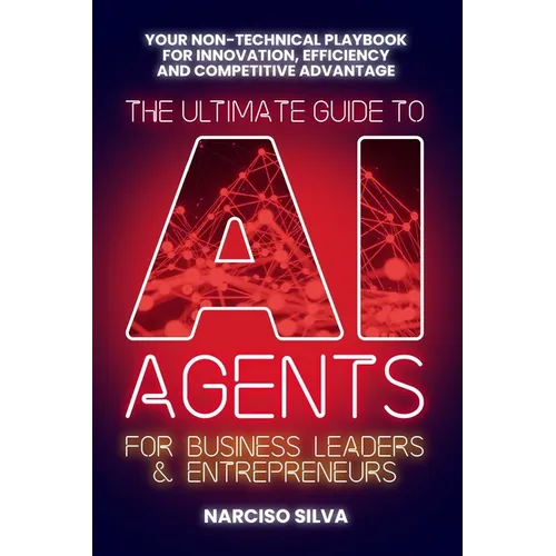 The Ultimate Guide to AI Agents for Business Leaders and Entrepreneurs: Your Non-technical Playbook for Innovation, Efficiency and Competitive Advanta