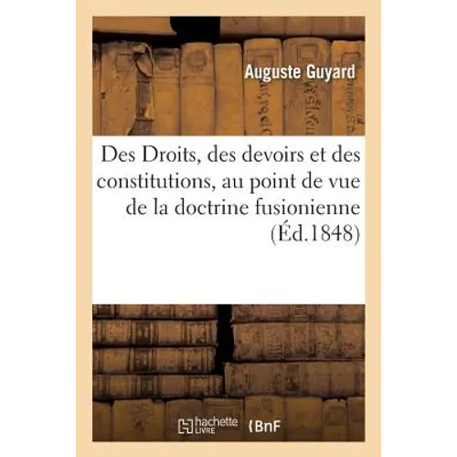 Des Droits, Des Devoirs Et Des Constitutions, Au Point de Vue de la Doctrine Fusionienne: Précédé d'Un Examen Critique Des Différentes Théories Sur CE