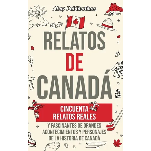 Relatos de Canadá: Cincuenta relatos reales y fascinantes de grandes acontecimientos y personajes de la historia de Canadá