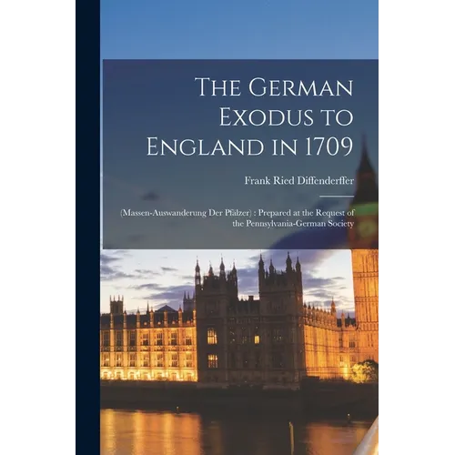 The German Exodus to England in 1709: (massen-auswanderung der Pfälzer): Prepared at the Request of the Pennsylvania-German Society