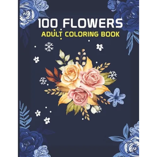 100 Flowers Adult Coloring Book: 100 flowers an adult coloring book, 100 Flower Designs: Coloring Book For Adults Featuring Flowers, Vases, Bunches, a