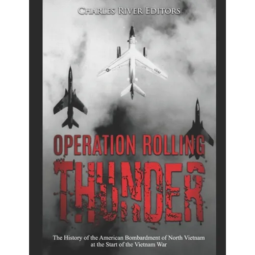 Operation Rolling Thunder: The History of the American Bombardment of North Vietnam at the Start of the Vietnam War