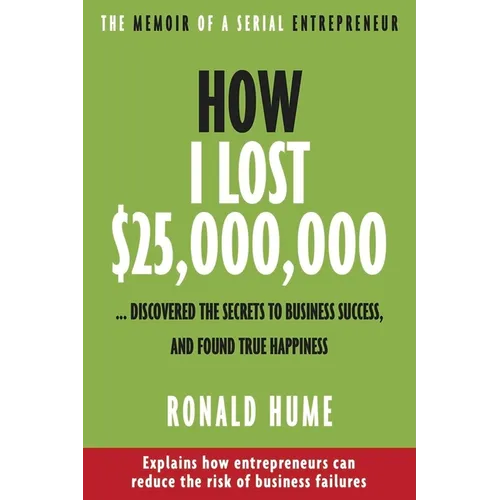 How I Lost $25,000,000 ...: Discovered the Secrets to Business Success, and Found True Happiness