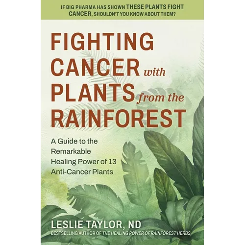 Fighting Cancer with Plants from the Rainforest: A Guide to the Remarkable Healing Power of 13 Anti-Cancer Plants