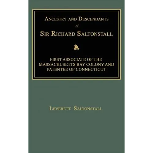 Ancestry and Descendants of Sir Richard Saltonstall: First Associate of the Massachusetts Bay Colony and Patentee of Connecticut