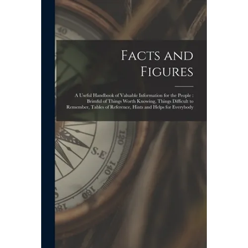 Facts and Figures [microform]: a Useful Handbook of Valuable Information for the People: Brimful of Things Worth Knowing, Things Difficult to Remembe