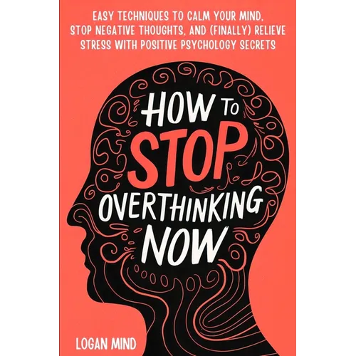 How to Stop Overthinking Now: Easy Techniques to Calm Your Mind, Stop Negative Thoughts, and (Finally) Relieve Stress With Positive Psychology Secre