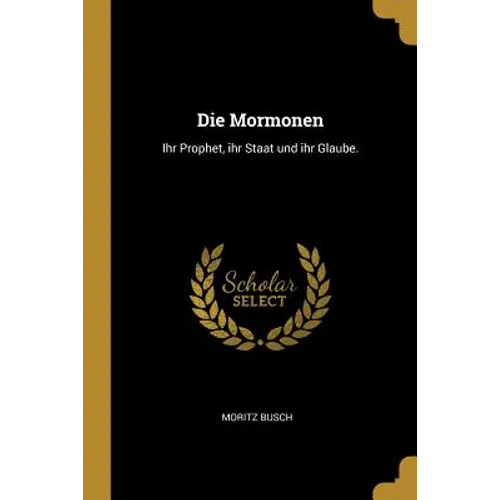 Die Mormonen: Ihr Prophet, ihr Staat und ihr Glaube.