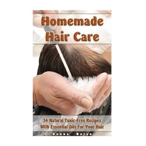Homemade Hair Care: 34 Natural Toxic-Free Recipes With Essential Oils For You Hair: (Natural Hair Care, Shampoos, Masks, Hair Styling Products)