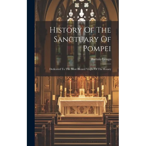 History Of The Sanctuary Of Pompei: Dedicated To The Most Blessed Virgin Of The Rosary