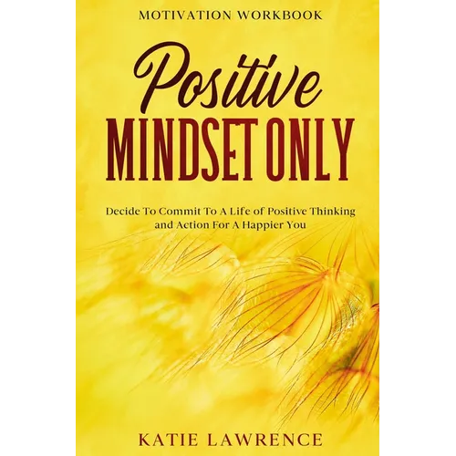Motivation Workbook: Positive Mindset Only: Decide To Commit To A Life of Positive Thinking and Action For A Happier You