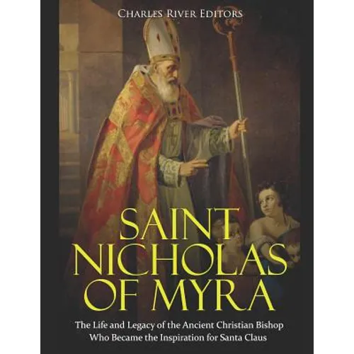 Saint Nicholas of Myra: The Life and Legacy of the Ancient Christian Bishop Who Became the Inspiration for Santa Claus