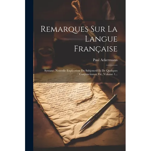 Remarques Sur La Langue Française: Syntaxe. Nouvelle Explication Du Subjonctif Et De Quelques Conjunctiones, Etc, Volume 1...