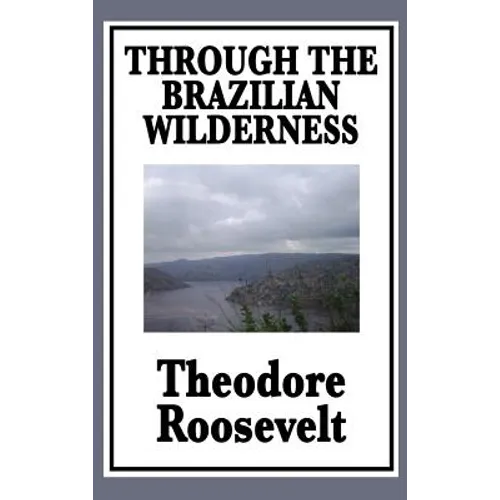 Through the Brazilian Wilderness: Or My Voyage Along the River of Doubt
