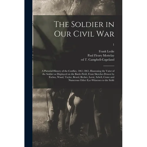 The Soldier in Our Civil War: a Pictorial History of the Conflict, 1861-1865, Illustrating the Valor of the Soldier as Displayed on the Battle-field