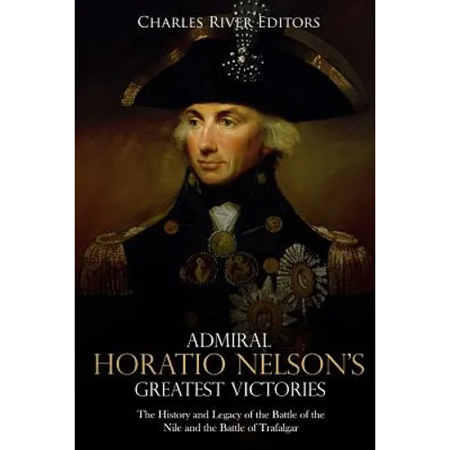 Admiral Horatio Nelson's Greatest Victories: The History and Legacy of the Battle of the Nile and the Battle of Trafalgar
