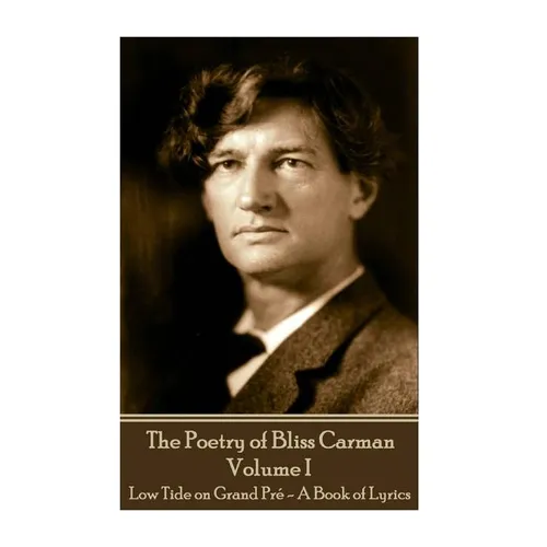 Bliss Carman - The Poetry of Bliss Carman - Volume I: Low Tide on Grand Pré - A Book of Lyrics