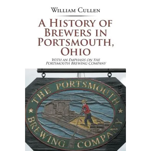 A History of Brewers in Portsmouth, Ohio: With an Emphasis on the Portsmouth Brewing Company