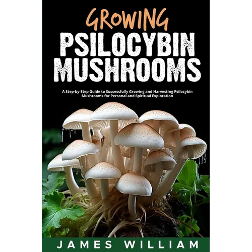 Growing Psilocybin Mushrooms: A Step-by-Step Guide to Successfully Growing and Harvesting Psilocybin Mushrooms for Personal and Spiritual Exploratio