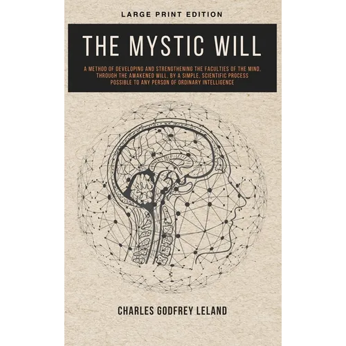 The Mystic Will: A Method of Developing and Strengthening the Faculties of the Mind, through the Awakened Will, by a Simple, Scientific Process Possib