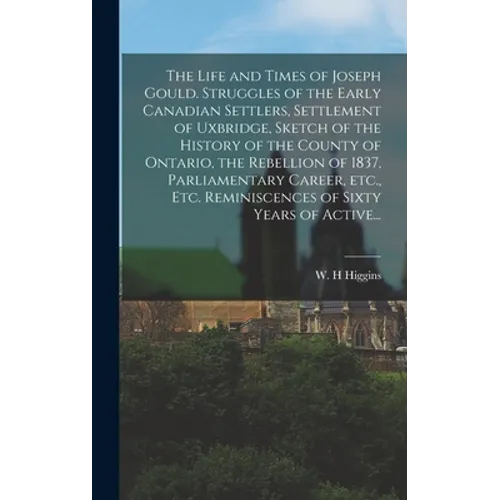 The Life and Times of Joseph Gould. Struggles of the Early Canadian Settlers, Settlement of Uxbridge, Sketch of the History of the County of Ontario,