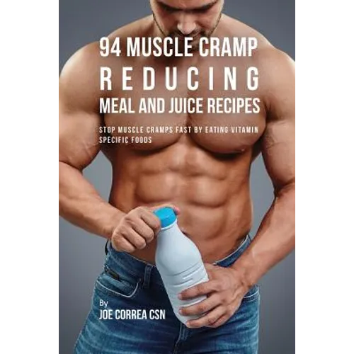 94 Muscle Cramp Reducing Meal and Juice Recipes: Stop Muscle Cramps Fast by Eating Vitamin Specific Foods
