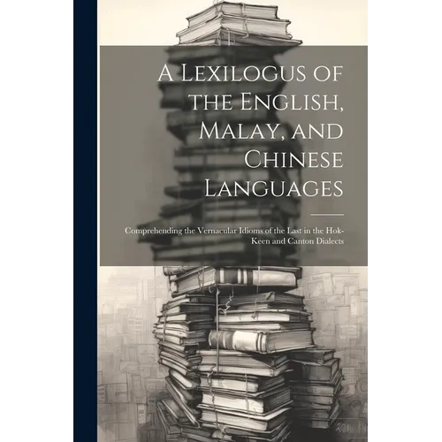 A Lexilogus of the English, Malay, and Chinese Languages: Comprehending the Vernacular Idioms of the Last in the Hok-keen and Canton Dialects