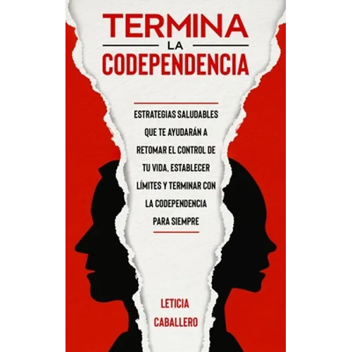 Termina la codependencia: Estrategias saludables que te ayudarán a retomar el control de tu vida, establecer límites y terminar con la codependencia p