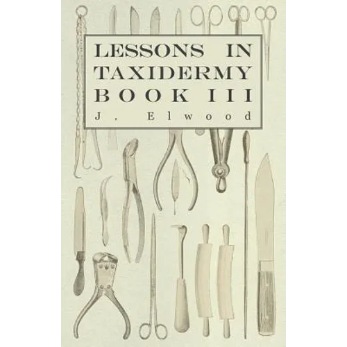 Lessons in Taxidermy - A Comprehensive Treatise on Collecting and Preserving all Subjects of Natural History - Book III.