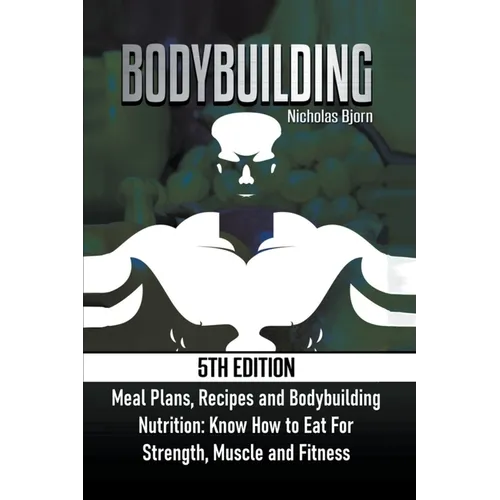 Bodybuilding: Meal Plans, Recipes and Bodybuilding Nutrition: Know How to Eat For: Strength, Muscle and Fitness
