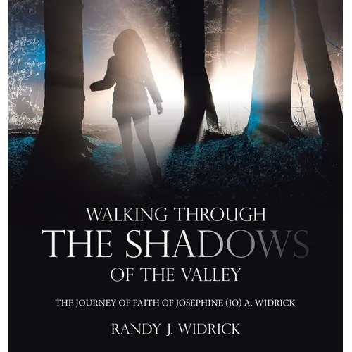 Walking Through the Shadows of The Valley: The Journey of Faith of Josephine (Jo) A. Widrick