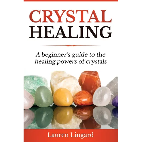 Crystal Healing: A Beginner's Guide to the Healing Powers of Crystals