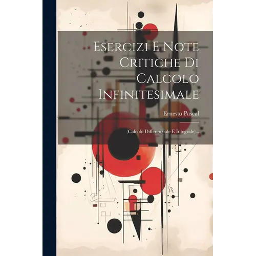 Esercizi E Note Critiche Di Calcolo Infinitesimale: (calcolo Differenziale E Integrale)...